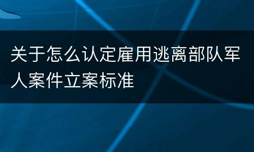 关于怎么认定雇用逃离部队军人案件立案标准