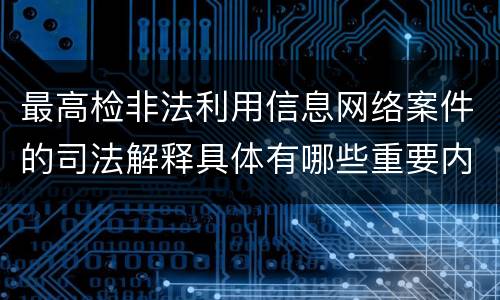 最高检非法利用信息网络案件的司法解释具体有哪些重要内容