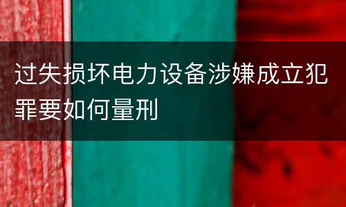 过失损坏电力设备涉嫌成立犯罪要如何量刑
