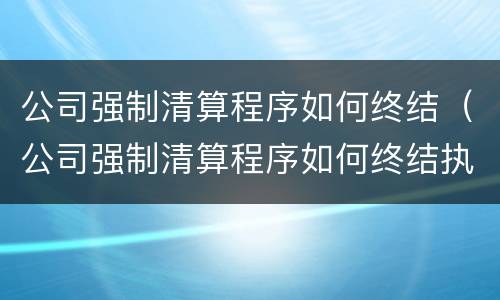 公司强制清算程序如何终结（公司强制清算程序如何终结执行）