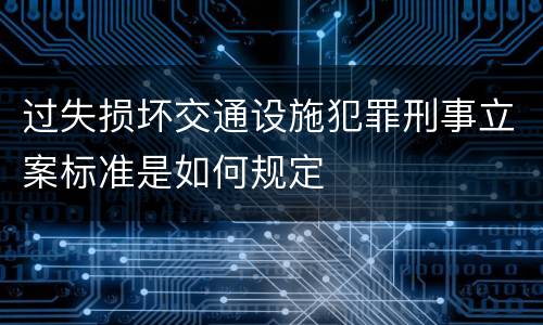 过失损坏交通设施犯罪刑事立案标准是如何规定