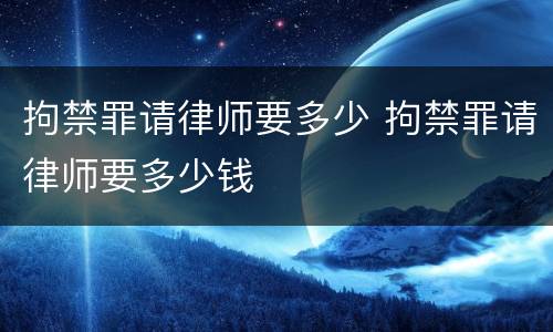 拘禁罪请律师要多少 拘禁罪请律师要多少钱