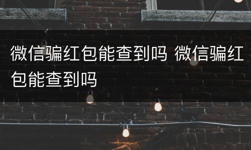 微信骗红包能查到吗 微信骗红包能查到吗