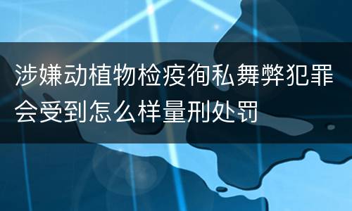 涉嫌动植物检疫徇私舞弊犯罪会受到怎么样量刑处罚