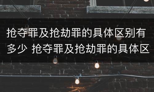 抢夺罪及抢劫罪的具体区别有多少 抢夺罪及抢劫罪的具体区别有多少条