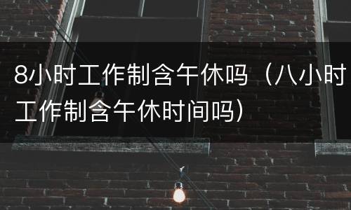 8小时工作制含午休吗（八小时工作制含午休时间吗）