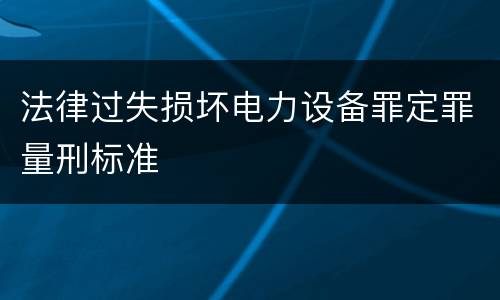 法律过失损坏电力设备罪定罪量刑标准