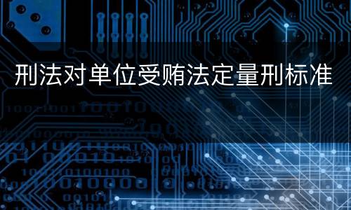 刑法对单位受贿法定量刑标准