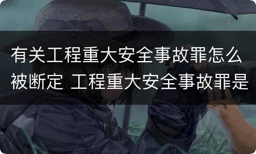 有关工程重大安全事故罪怎么被断定 工程重大安全事故罪是故意还是过失