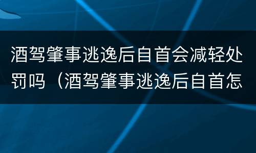 酒驾肇事逃逸后自首会减轻处罚吗（酒驾肇事逃逸后自首怎么处罚）