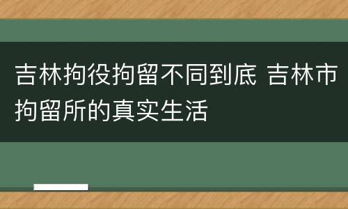 吉林拘役拘留不同到底 吉林市拘留所的真实生活