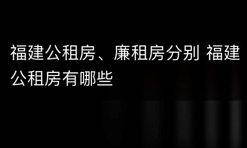 福建公租房、廉租房分别 福建公租房有哪些