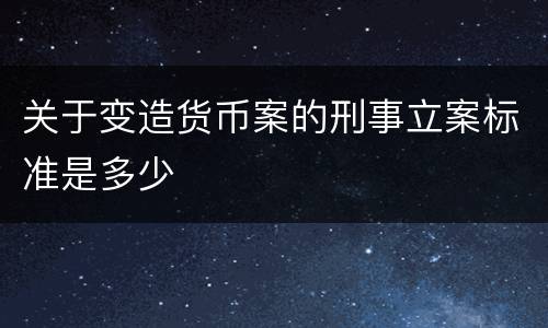 关于变造货币案的刑事立案标准是多少