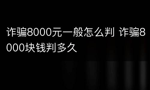 诈骗8000元一般怎么判 诈骗8000块钱判多久