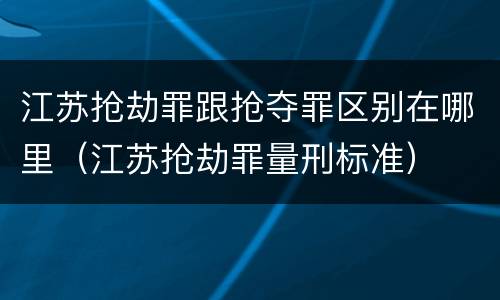 江苏抢劫罪跟抢夺罪区别在哪里（江苏抢劫罪量刑标准）