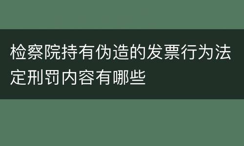 检察院持有伪造的发票行为法定刑罚内容有哪些