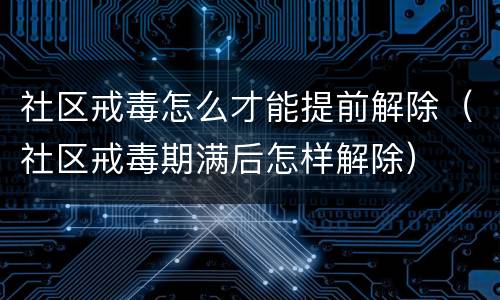社区戒毒怎么才能提前解除（社区戒毒期满后怎样解除）