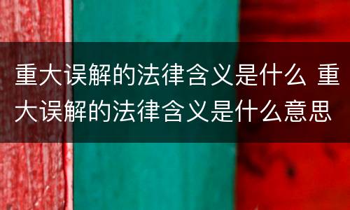 重大误解的法律含义是什么 重大误解的法律含义是什么意思