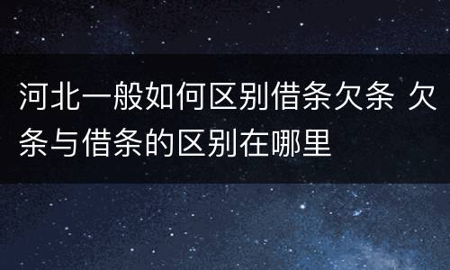 河北一般如何区别借条欠条 欠条与借条的区别在哪里