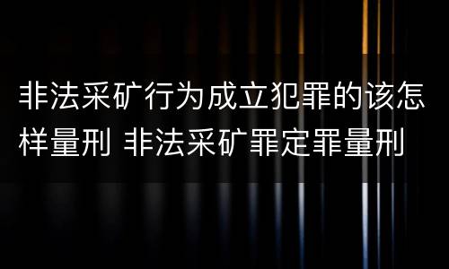 非法采矿行为成立犯罪的该怎样量刑 非法采矿罪定罪量刑