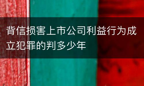 背信损害上市公司利益行为成立犯罪的判多少年