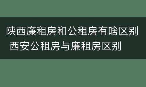 陕西廉租房和公租房有啥区别 西安公租房与廉租房区别