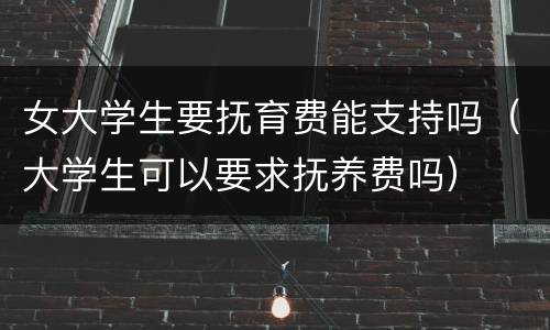 女大学生要抚育费能支持吗（大学生可以要求抚养费吗）