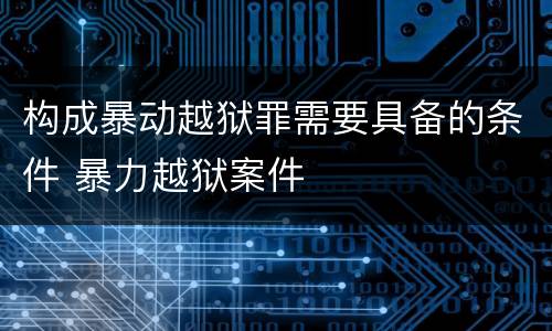 构成暴动越狱罪需要具备的条件 暴力越狱案件