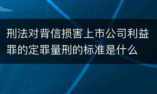 刑法对背信损害上市公司利益罪的定罪量刑的标准是什么