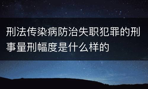 刑法传染病防治失职犯罪的刑事量刑幅度是什么样的