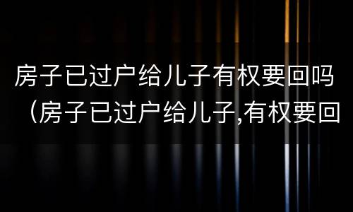 房子已过户给儿子有权要回吗（房子已过户给儿子,有权要回吗?）