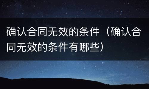 确认合同无效的条件（确认合同无效的条件有哪些）