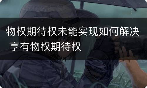 物权期待权未能实现如何解决 享有物权期待权