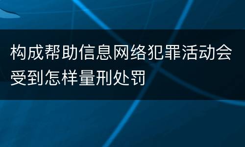 构成帮助信息网络犯罪活动会受到怎样量刑处罚