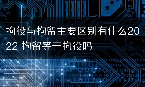 拘役与拘留主要区别有什么2022 拘留等于拘役吗