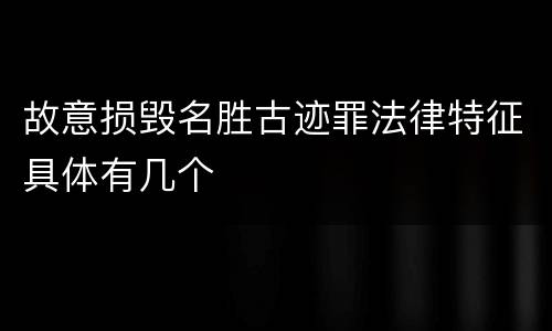 故意损毁名胜古迹罪法律特征具体有几个