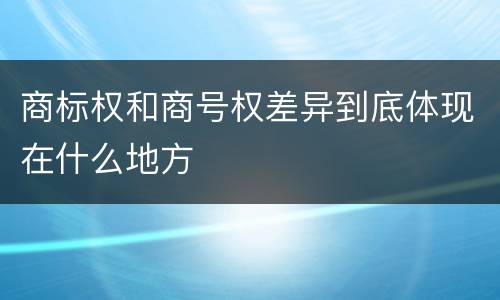 商标权和商号权差异到底体现在什么地方