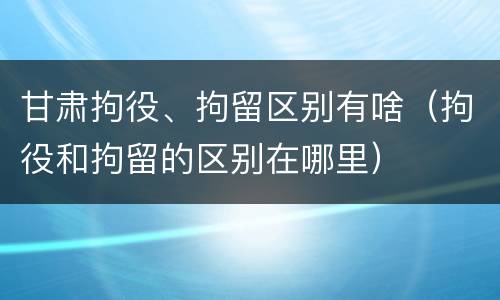 甘肃拘役、拘留区别有啥（拘役和拘留的区别在哪里）