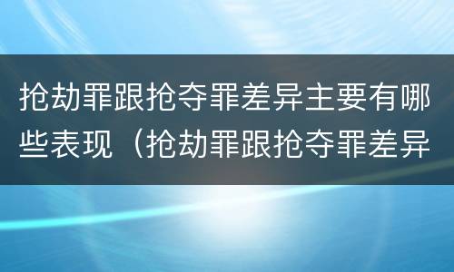 抢劫罪跟抢夺罪差异主要有哪些表现（抢劫罪跟抢夺罪差异主要有哪些表现）