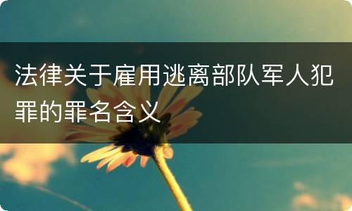 法律关于雇用逃离部队军人犯罪的罪名含义