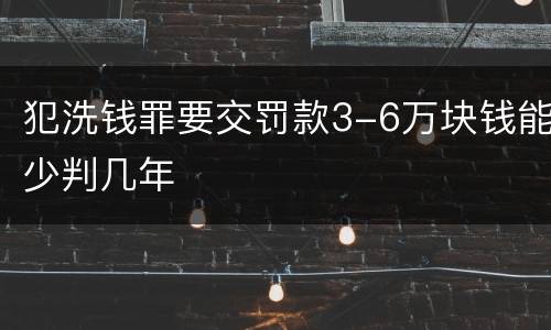 犯洗钱罪要交罚款3-6万块钱能少判几年