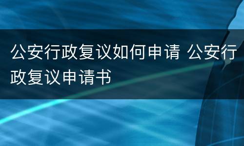 公安行政复议如何申请 公安行政复议申请书