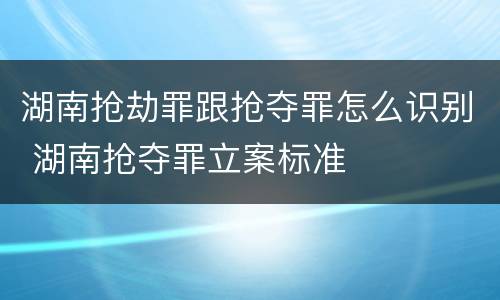 湖南抢劫罪跟抢夺罪怎么识别 湖南抢夺罪立案标准