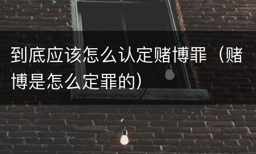 到底应该怎么认定赌博罪（赌博是怎么定罪的）