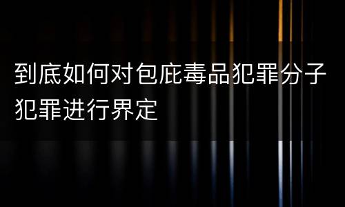 到底如何对包庇毒品犯罪分子犯罪进行界定