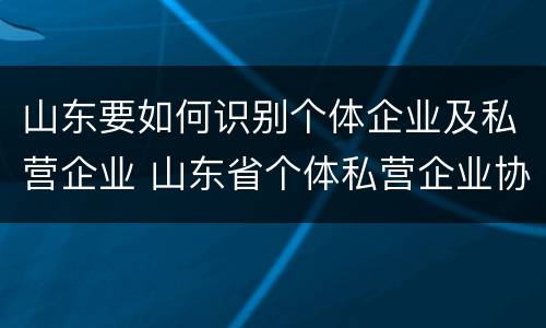 山东要如何识别个体企业及私营企业 山东省个体私营企业协会酒业分会