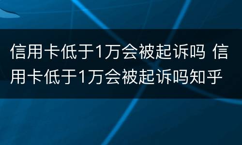 信用卡低于1万会被起诉吗 信用卡低于1万会被起诉吗知乎