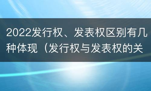 2022发行权、发表权区别有几种体现（发行权与发表权的关系）