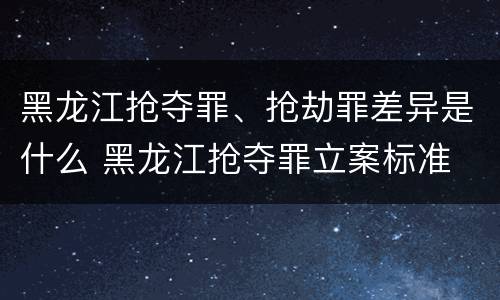 黑龙江抢夺罪、抢劫罪差异是什么 黑龙江抢夺罪立案标准
