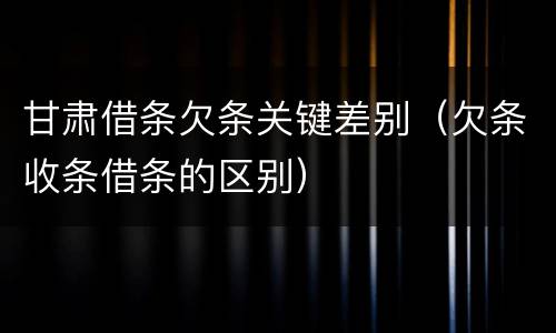 甘肃借条欠条关键差别（欠条收条借条的区别）